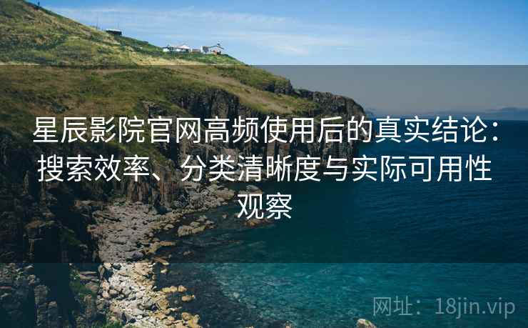 星辰影院官网高频使用后的真实结论：搜索效率、分类清晰度与实际可用性观察