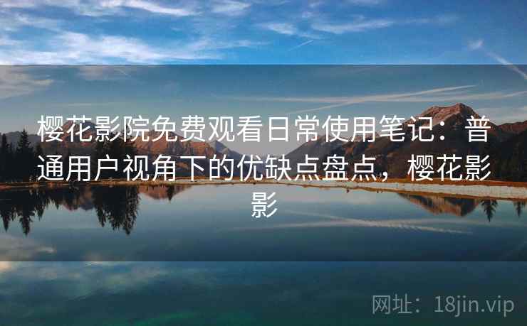 樱花影院免费观看日常使用笔记：普通用户视角下的优缺点盘点，樱花影影