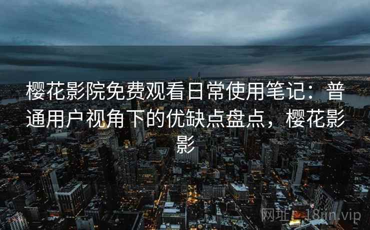 樱花影院免费观看日常使用笔记：普通用户视角下的优缺点盘点，樱花影影