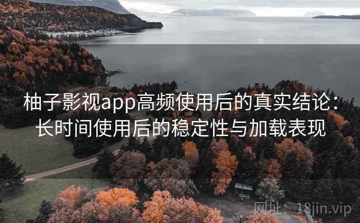 柚子影视app高频使用后的真实结论：长时间使用后的稳定性与加载表现