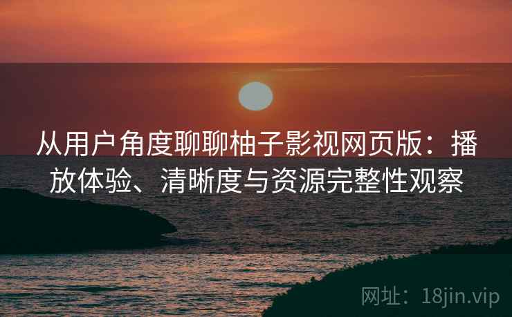 从用户角度聊聊柚子影视网页版:播放体验、清晰度与资源完整性观察 从用户角度聊聊柚子影视网页版:播放体验、清晰度与资源完整性观察