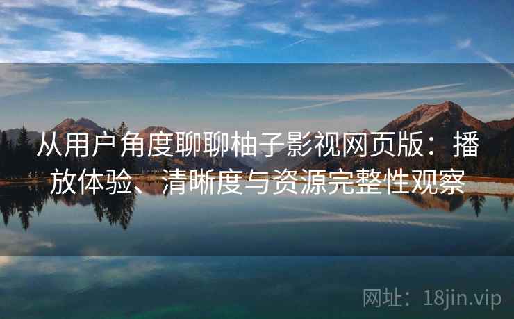 从用户角度聊聊柚子影视网页版:播放体验、清晰度与资源完整性观察 从用户角度聊聊柚子影视网页版:播放体验、清晰度与资源完整性观察