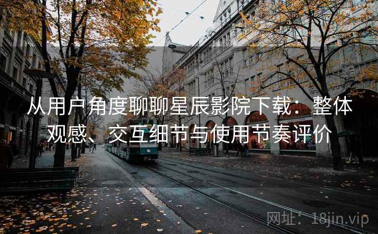 从用户角度聊聊星辰影院下载:整体观感、交互细节与使用节奏评价 从用户角度聊聊星辰影院下载:整体观感、交互细节与使用节奏评价