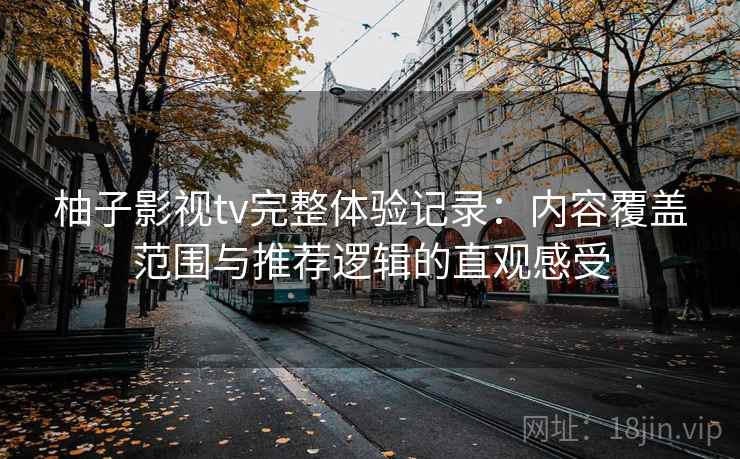 柚子影视tv完整体验记录：内容覆盖范围与推荐逻辑的直观感受