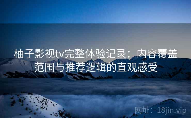 柚子影视tv完整体验记录：内容覆盖范围与推荐逻辑的直观感受
