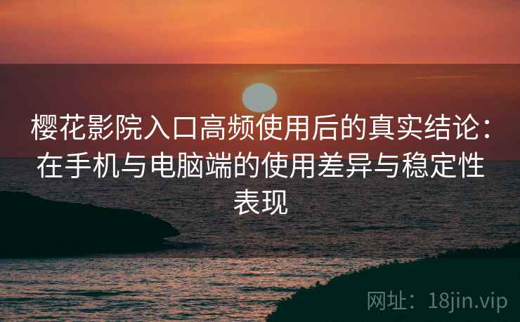樱花影院入口高频使用后的真实结论:在手机与电脑端的使用差异与稳定性表现 樱花影院入口高频使用后的真实结论:在手机与电脑端的使用差异与稳定性表现