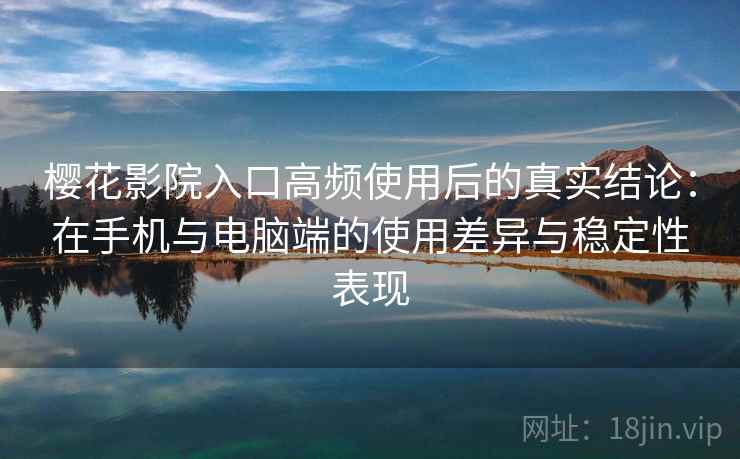 樱花影院入口高频使用后的真实结论:在手机与电脑端的使用差异与稳定性表现 樱花影院入口高频使用后的真实结论:在手机与电脑端的使用差异与稳定性表现