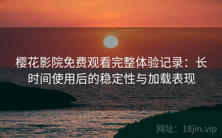 樱花影院免费观看完整体验记录:长时间使用后的稳定性与加载表现 樱花影院免费观看完整体验记录:长时间使用后的稳定性与加载表现