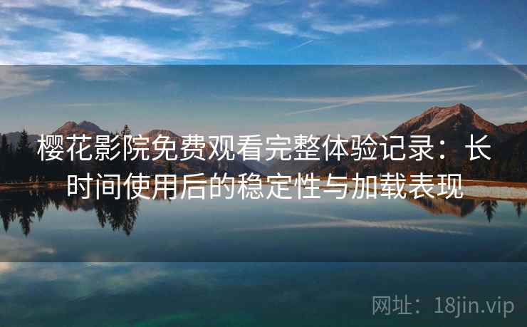 樱花影院免费观看完整体验记录:长时间使用后的稳定性与加载表现 樱花影院免费观看完整体验记录:长时间使用后的稳定性与加载表现