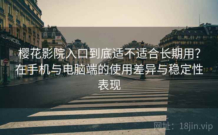 樱花影院入口到底适不适合长期用?在手机与电脑端的使用差异与稳定性表现 樱花影院入口到底适不适合长期用?在手机与电脑端的使用差异与稳定性表现