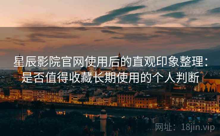 星辰影院官网使用后的直观印象整理:是否值得收藏长期使用的个人判断 星辰影院官网使用后的直观印象整理:是否值得收藏长期使用的个人判断