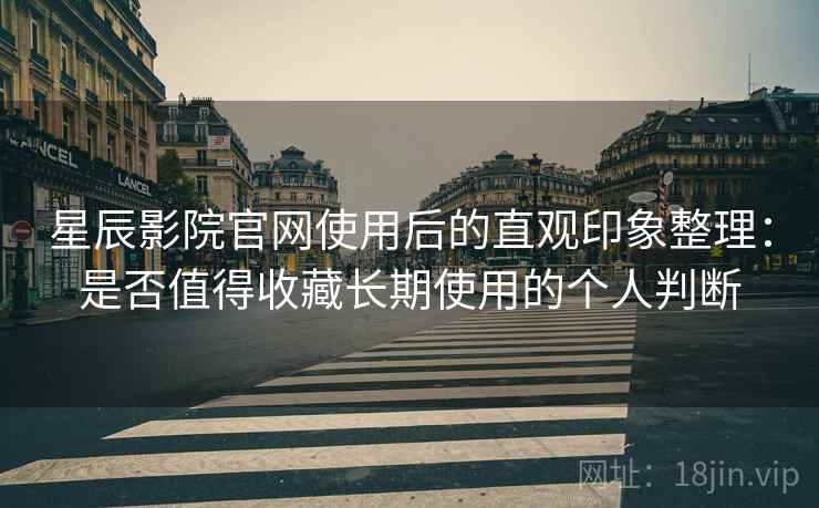 星辰影院官网使用后的直观印象整理:是否值得收藏长期使用的个人判断 星辰影院官网使用后的直观印象整理:是否值得收藏长期使用的个人判断