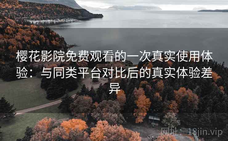 樱花影院免费观看的一次真实使用体验:与同类平台对比后的真实体验差异 樱花影院免费观看的一次真实使用体验:与同类平台对比后的真实体验差异