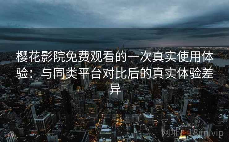 樱花影院免费观看的一次真实使用体验:与同类平台对比后的真实体验差异 樱花影院免费观看的一次真实使用体验:与同类平台对比后的真实体验差异