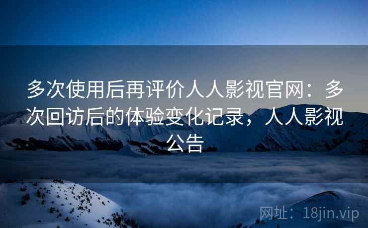 多次使用后再评价人人影视官网：多次回访后的体验变化记录，人人影视公告