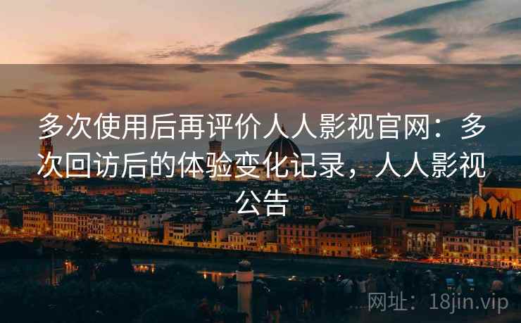多次使用后再评价人人影视官网：多次回访后的体验变化记录，人人影视公告