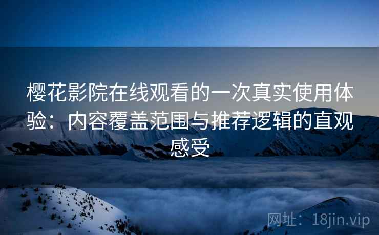 樱花影院在线观看的一次真实使用体验:内容覆盖范围与推荐逻辑的直观感受 樱花影院在线观看的一次真实使用体验:内容覆盖范围与推荐逻辑的直观感受