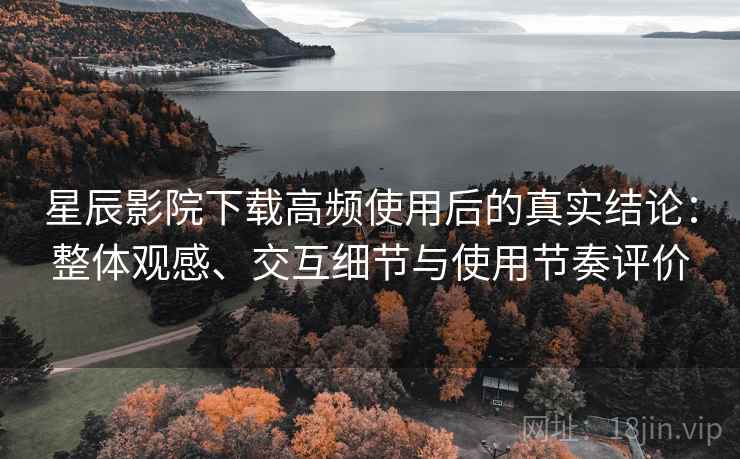 星辰影院下载高频使用后的真实结论:整体观感、交互细节与使用节奏评价 星辰影院下载高频使用后的真实结论:整体观感、交互细节与使用节奏评价