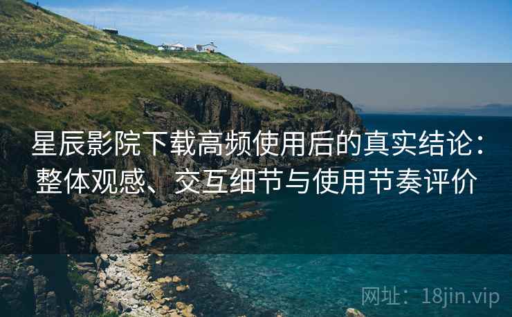 星辰影院下载高频使用后的真实结论:整体观感、交互细节与使用节奏评价 星辰影院下载高频使用后的真实结论:整体观感、交互细节与使用节奏评价