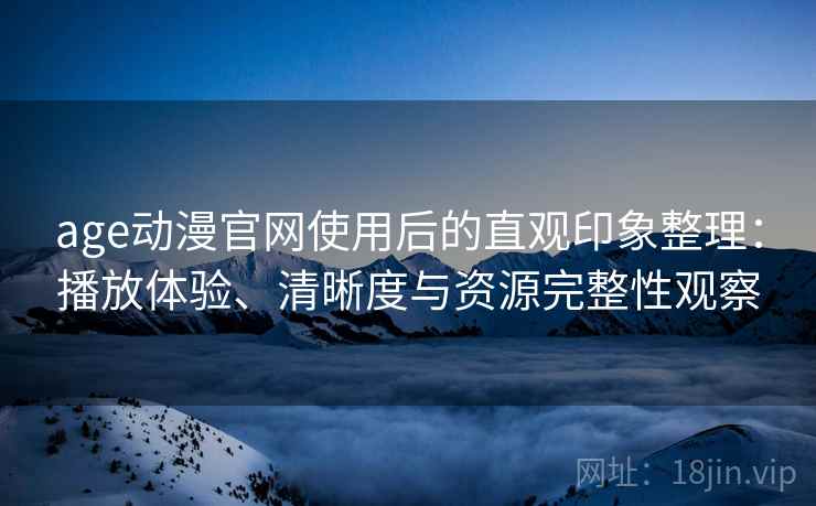 age动漫官网使用后的直观印象整理:播放体验、清晰度与资源完整性观察 age动漫官网使用后的直观印象整理:播放体验、清晰度与资源完整性观察