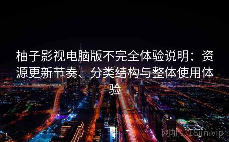 柚子影视电脑版不完全体验说明:资源更新节奏、分类结构与整体使用体验 柚子影视电脑版不完全体验说明:资源更新节奏、分类结构与整体使用体验