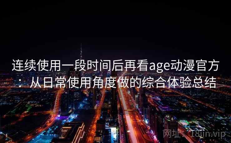 连续使用一段时间后再看age动漫官方:从日常使用角度做的综合体验总结 连续使用一段时间后再看age动漫官方:从日常使用角度做的综合体验总结