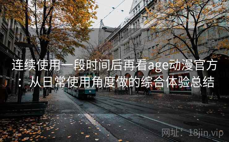 连续使用一段时间后再看age动漫官方:从日常使用角度做的综合体验总结 连续使用一段时间后再看age动漫官方:从日常使用角度做的综合体验总结