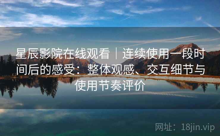 星辰影院在线观看|连续使用一段时间后的感受:整体观感、交互细节与使用节奏评价 星辰影院在线观看|连续使用一段时间后的感受:整体观感、交互细节与使用节奏评价