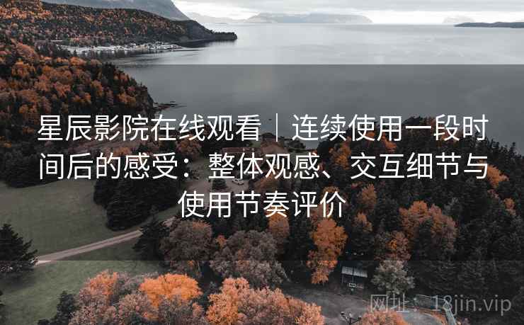 星辰影院在线观看|连续使用一段时间后的感受:整体观感、交互细节与使用节奏评价 星辰影院在线观看|连续使用一段时间后的感受:整体观感、交互细节与使用节奏评价