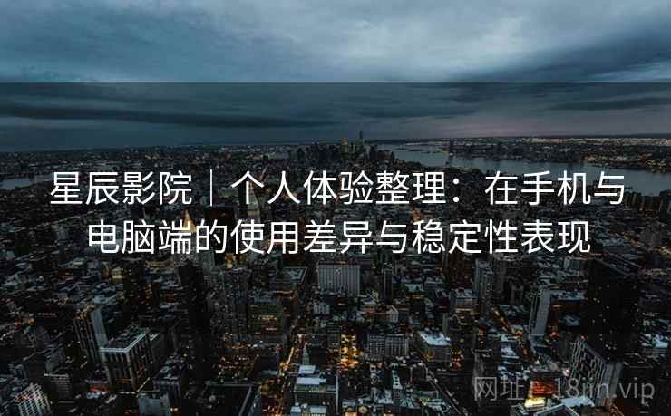 星辰影院|个人体验整理:在手机与电脑端的使用差异与稳定性表现 星辰影院|个人体验整理:在手机与电脑端的使用差异与稳定性表现