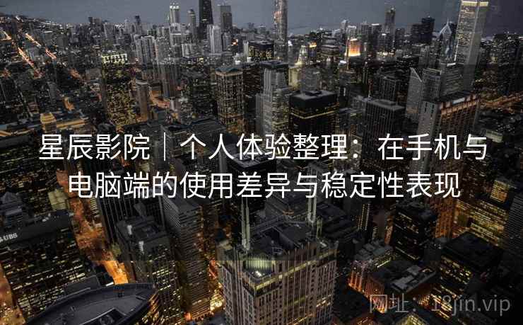 星辰影院|个人体验整理:在手机与电脑端的使用差异与稳定性表现 星辰影院|个人体验整理:在手机与电脑端的使用差异与稳定性表现