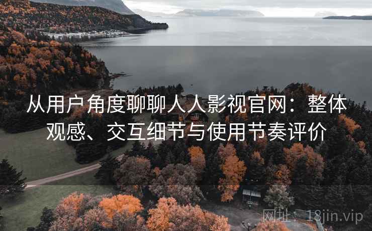 从用户角度聊聊人人影视官网:整体观感、交互细节与使用节奏评价 从用户角度聊聊人人影视官网:整体观感、交互细节与使用节奏评价