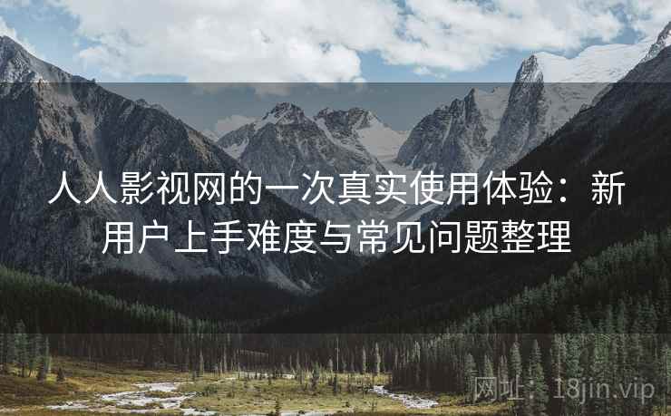 人人影视网的一次真实使用体验:新用户上手难度与常见问题整理 人人影视网的一次真实使用体验:新用户上手难度与常见问题整理