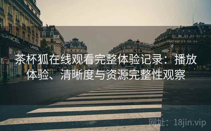 茶杯狐在线观看完整体验记录:播放体验、清晰度与资源完整性观察 茶杯狐在线观看完整体验记录:播放体验、清晰度与资源完整性观察