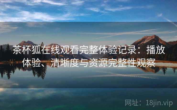 茶杯狐在线观看完整体验记录:播放体验、清晰度与资源完整性观察 茶杯狐在线观看完整体验记录:播放体验、清晰度与资源完整性观察