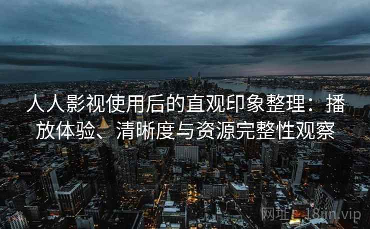 人人影视使用后的直观印象整理:播放体验、清晰度与资源完整性观察 人人影视使用后的直观印象整理:播放体验、清晰度与资源完整性观察