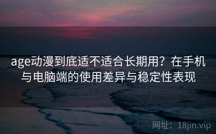 age动漫到底适不适合长期用?在手机与电脑端的使用差异与稳定性表现 age动漫到底适不适合长期用?在手机与电脑端的使用差异与稳定性表现