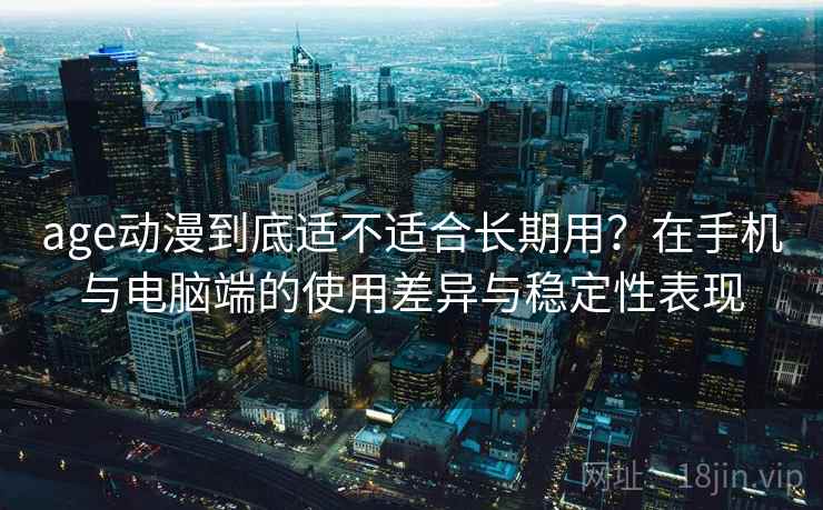 age动漫到底适不适合长期用?在手机与电脑端的使用差异与稳定性表现 age动漫到底适不适合长期用?在手机与电脑端的使用差异与稳定性表现