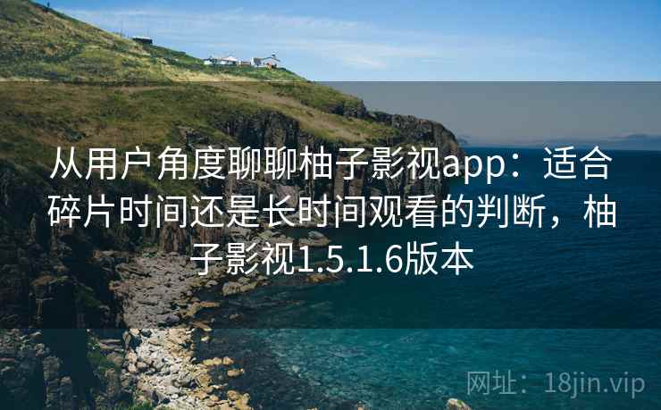 从用户角度聊聊柚子影视app：适合碎片时间还是长时间观看的判断，柚子影视1.5.1.6版本