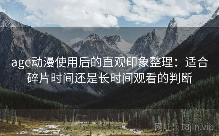 age动漫使用后的直观印象整理:适合碎片时间还是长时间观看的判断 age动漫使用后的直观印象整理:适合碎片时间还是长时间观看的判断