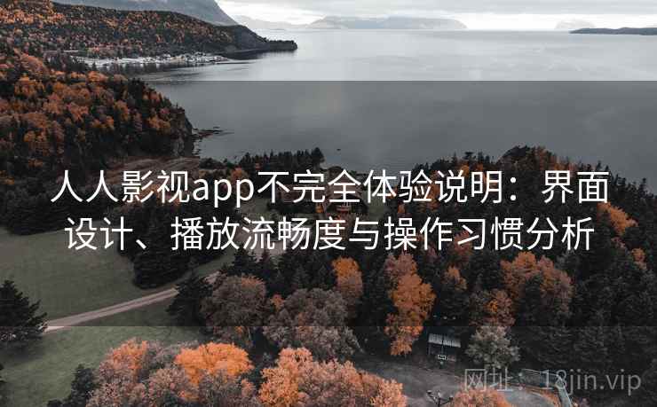 人人影视app不完全体验说明：界面设计、播放流畅度与操作习惯分析