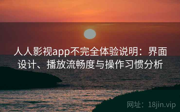 人人影视app不完全体验说明：界面设计、播放流畅度与操作习惯分析