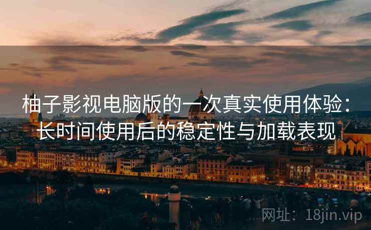 柚子影视电脑版的一次真实使用体验:长时间使用后的稳定性与加载表现 柚子影视电脑版的一次真实使用体验:长时间使用后的稳定性与加载表现