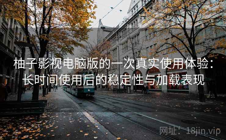 柚子影视电脑版的一次真实使用体验:长时间使用后的稳定性与加载表现 柚子影视电脑版的一次真实使用体验:长时间使用后的稳定性与加载表现