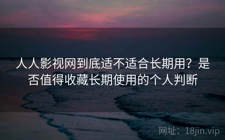 人人影视网到底适不适合长期用?是否值得收藏长期使用的个人判断 人人影视网到底适不适合长期用?是否值得收藏长期使用的个人判断