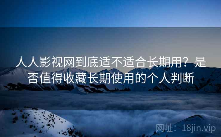 人人影视网到底适不适合长期用?是否值得收藏长期使用的个人判断 人人影视网到底适不适合长期用?是否值得收藏长期使用的个人判断