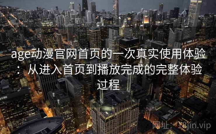 age动漫官网首页的一次真实使用体验:从进入首页到播放完成的完整体验过程 age动漫官网首页的一次真实使用体验:从进入首页到播放完成的完整体验过程