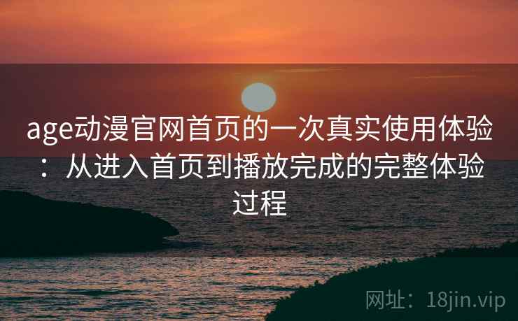 age动漫官网首页的一次真实使用体验:从进入首页到播放完成的完整体验过程 age动漫官网首页的一次真实使用体验:从进入首页到播放完成的完整体验过程
