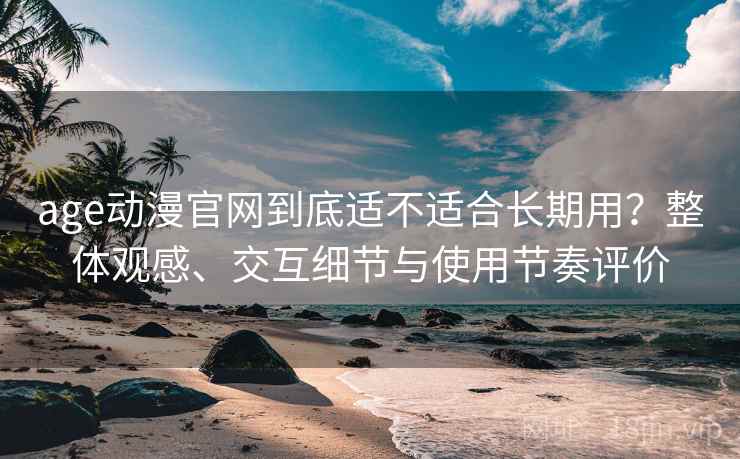 age动漫官网到底适不适合长期用?整体观感、交互细节与使用节奏评价 age动漫官网到底适不适合长期用?整体观感、交互细节与使用节奏评价