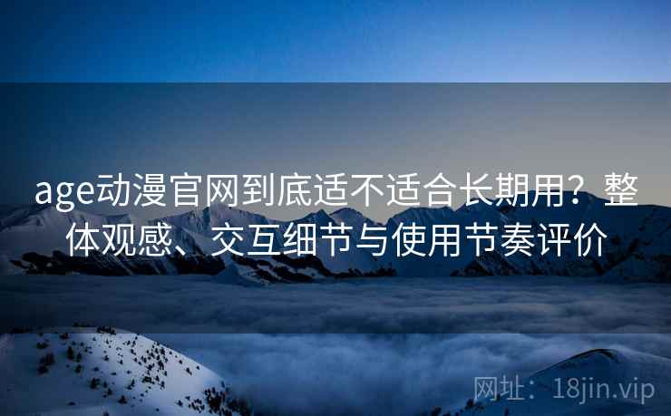 age动漫官网到底适不适合长期用?整体观感、交互细节与使用节奏评价 age动漫官网到底适不适合长期用?整体观感、交互细节与使用节奏评价